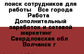 поиск сотрудников для работы - Все города Работа » Дополнительный заработок и сетевой маркетинг   . Свердловская обл.,Волчанск г.